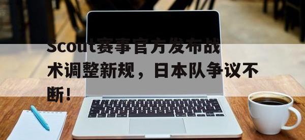 Kaiyun-Scout赛事官方发布战术调整新规，日本队争议不断！的简单介绍