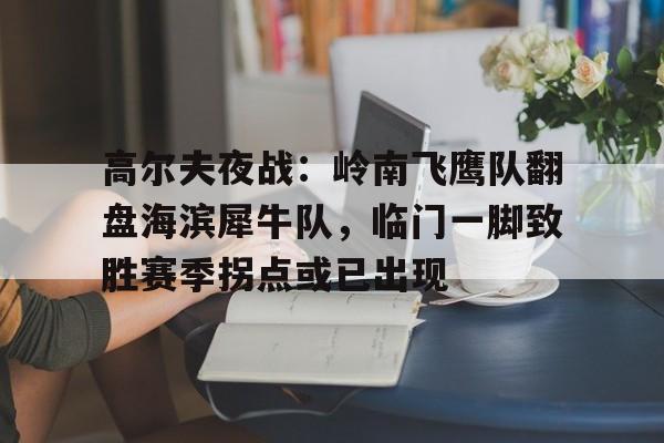 KY体育-关于高尔夫夜战：岭南飞鹰队翻盘海滨犀牛队，临门一脚致胜赛季拐点或已出现的信息